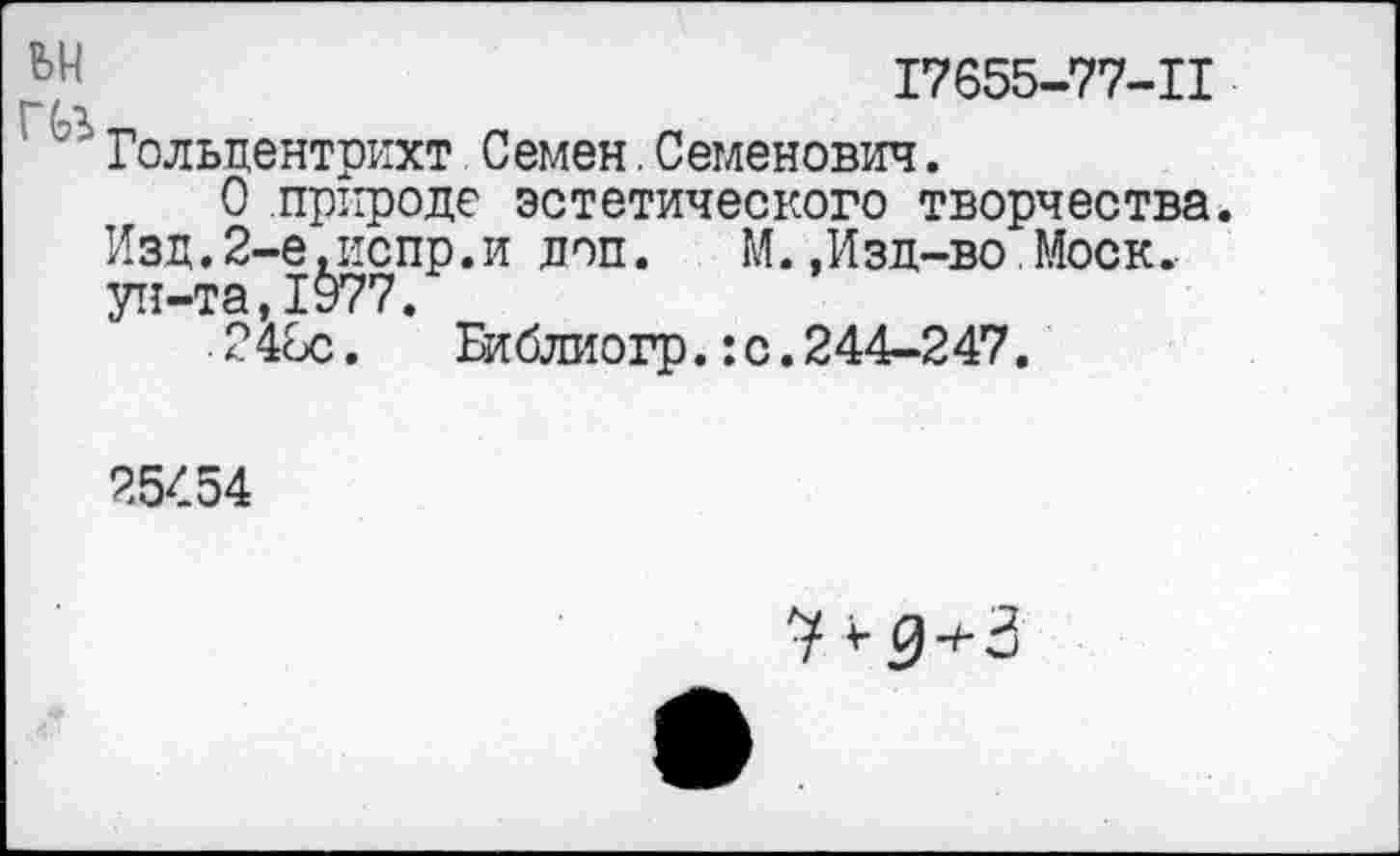 ﻿17655-77-11
Гольцентрихт Семен.Семенович.
О природе эстетического творчества. Изд.2-е,испр.и доп. М.,Изд-во Моск, ун-та,1977.
246с. Библиогр.:с.244-247.
25454